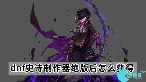 地下城与勇士史诗制作器绝版后怎么获得-dnf史诗制作器绝版了吗