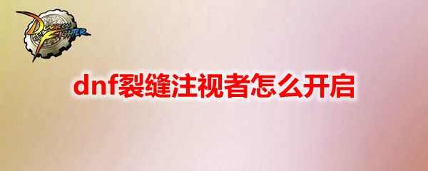 dnf裂缝注视者怎么开启-地下城与勇士裂缝注视者开启方法